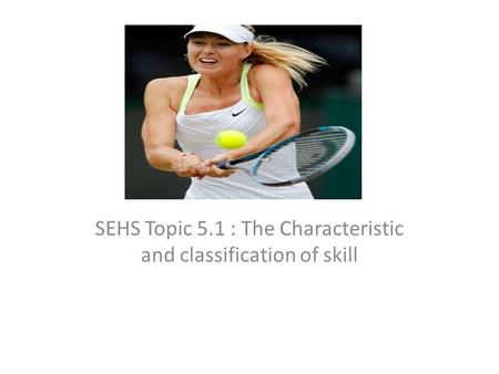 SEHS Topic 5.1 : The Characteristic and classification of skill