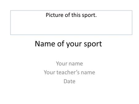 Name of your sport Your name Your teachers name Date Picture of this sport.