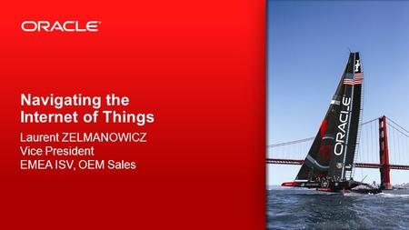 Copyright © 2013, Oracle and/or its affiliates. All rights reserved. 1 Navigating the Internet of Things Laurent ZELMANOWICZ Vice President EMEA ISV, OEM.