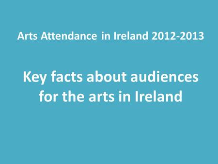 Arts Attendance in Ireland 2012-2013 Key facts about audiences for the arts in Ireland.