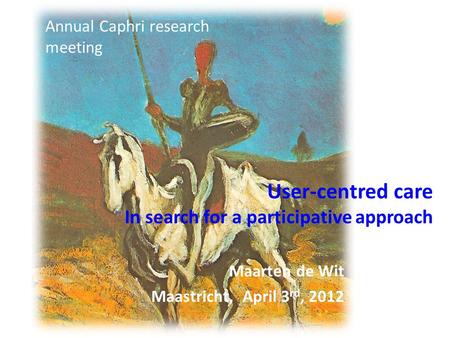 User-centred care In search for a participative approach Maarten de Wit Maastricht, April 3 rd, 2012 Annual Caphri research meeting.