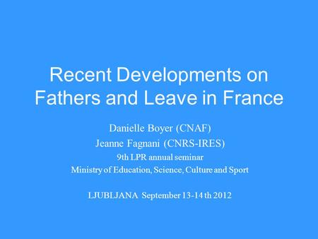 Recent Developments on Fathers and Leave in France Danielle Boyer (CNAF) Jeanne Fagnani (CNRS-IRES) 9th LPR annual seminar Ministry of Education, Science,