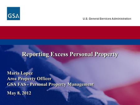 U.S. General Services Administration Maria Lopez Area Property Officer GSA FAS - Personal Property Management May 8, 2012 Reporting Excess Personal Property.