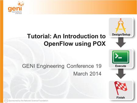 Sponsored by the National Science Foundation Tutorial: An Introduction to OpenFlow using POX GENI Engineering Conference 19 March 2014.