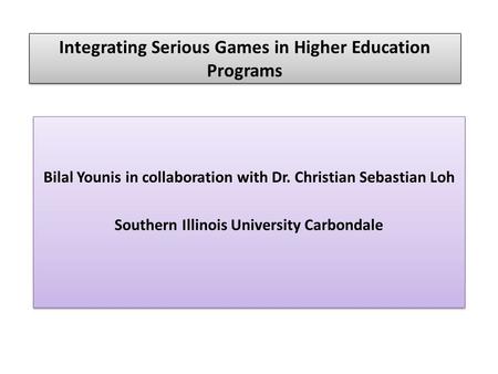 Integrating Serious Games in Higher Education Programs Bilal Younis in collaboration with Dr. Christian Sebastian Loh Southern Illinois University Carbondale.