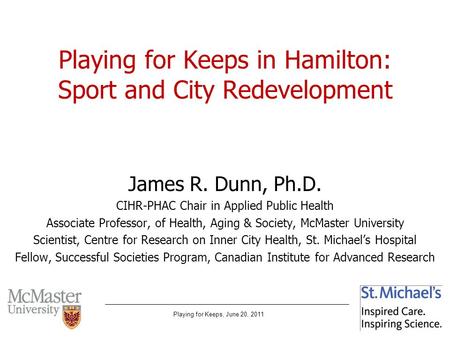 Playing for Keeps, June 20, 2011 Playing for Keeps in Hamilton: Sport and City Redevelopment James R. Dunn, Ph.D. CIHR-PHAC Chair in Applied Public Health.