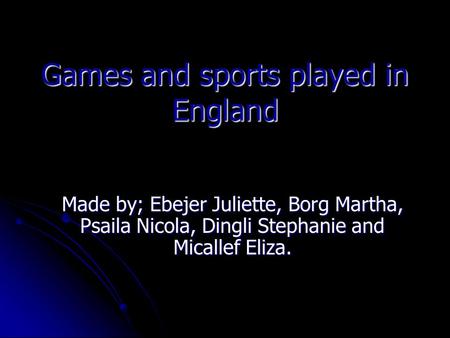 Games and sports played in England Made by; Ebejer Juliette, Borg Martha, Psaila Nicola, Dingli Stephanie and Micallef Eliza.
