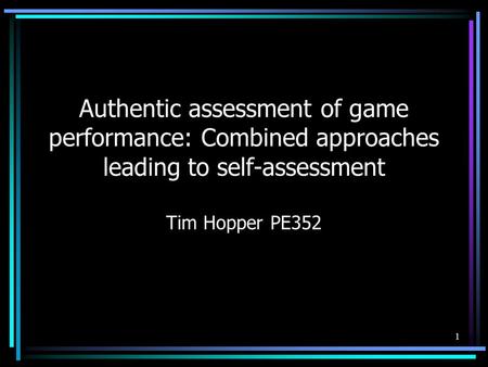 1 Authentic assessment of game performance: Combined approaches leading to self-assessment Tim Hopper PE352.