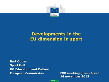 Sport Developments in the EU dimension in sport Bart Ooijen Sport Unit DG Education and Culture European CommissionEPP working group Sport 14 november.