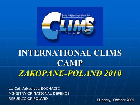 INTERNATIONAL CLIMS CAMP ZAKOPANE-POLAND 2010 INTERNATIONAL CLIMS CAMP ZAKOPANE-POLAND 2010 Hungary, October 2009 Lt. Col. Arkadiusz SOCHACKI MINISTRY.