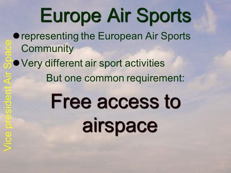Vice president Air Space Europe Air Sports representing the European Air Sports Community Very different air sport activities But one common requirement: