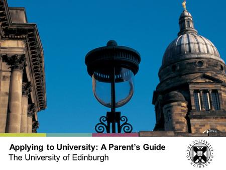 Applying to University: A Parents Guide The University of Edinburgh.