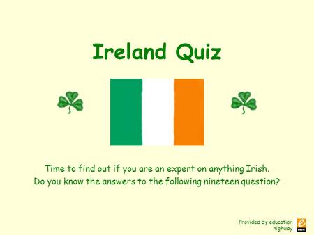 Provided by education highway Ireland Quiz Time to find out if you are an expert on anything Irish. Do you know the answers to the following nineteen question?