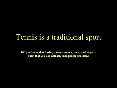 Tennis is a traditional sport Did you know that during a tennis match, the crowd stays so quiet that you can actually read peoples minds?!