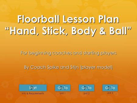 Floorball Lesson PlanHand, Stick, Body & Ball For beginning coaches and starting players By Coach Spike and Stijn (player model) Unit 1 Unit 2 Unit 3.