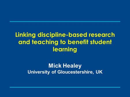 Linking discipline-based research and teaching to benefit student learning Mick Healey University of Gloucestershire, UK.