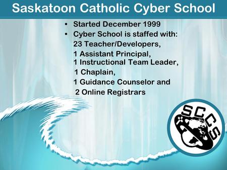 Saskatoon Catholic Cyber School Started December 1999 Cyber School is staffed with: 23 Teacher/Developers, 1 Assistant Principal, 1 Instructional Team.