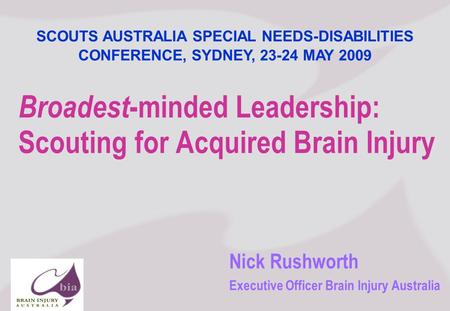 Nick Rushworth Executive Officer Brain Injury Australia Broadest -minded Leadership: Scouting for Acquired Brain Injury SCOUTS AUSTRALIA SPECIAL NEEDS-DISABILITIES.