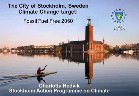 The City of Stockholm, Sweden Climate Change target: Fossil Fuel Free 2050 Charlotta Hedvik Stockholm Action Programme on Climate City of Stockholm.