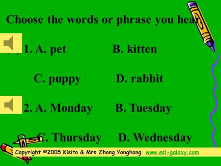 Choose the words or phrase you hear. ( ) 1. A. pet B. kitten C. puppy D. rabbit ( ) 2. A. Monday B. Tuesday C. Thursday D. Wednesday Copyright ©2005 Kisito.