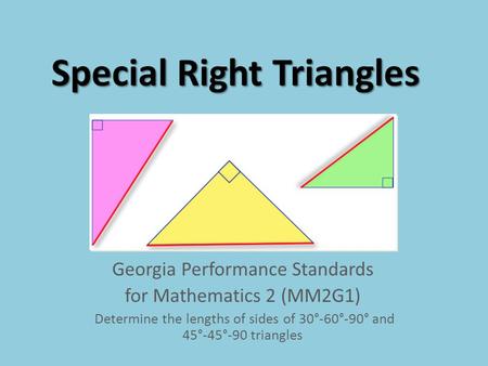 Special Right Triangles Georgia Performance Standards for Mathematics 2 (MM2G1) Determine the lengths of sides of 30°-60°-90° and 45°-45°-90 triangles.
