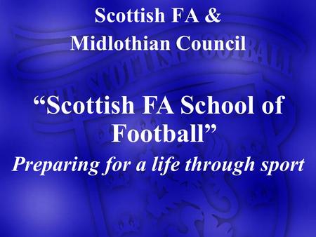 Scottish FA & Midlothian Council Scottish FA School of Football Preparing for a life through sport.
