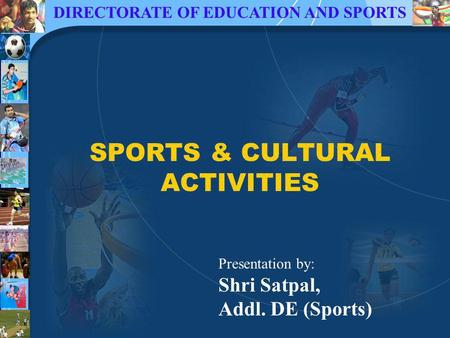 DIRECTORATE OF EDUCATION AND SPORTS SPORTS & CULTURAL ACTIVITIES Presentation by: Shri Satpal, Addl. DE (Sports)