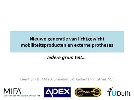 Nieuwe generatie van lichtgewicht mobiliteitsproducten en externe protheses Iedere gram telt… Geert Smits, Mifa Aluminium BV, Aalberts Industries NV.