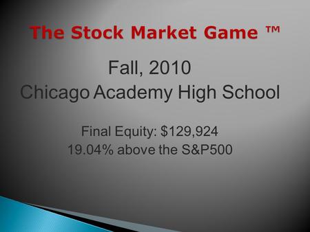 The Stock Market Game The Stock Market Game Fall, 2010 Chicago Academy High School Final Equity: $129,924 19.04% above the S&P500.