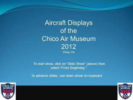 Aircraft Displays of the Chico Air Museum 2012 Chico, CA To start show, click on Slide Show (above) then select From Beginning To advance slides, use down.