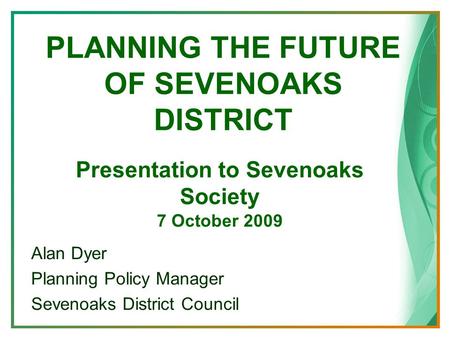 PLANNING THE FUTURE OF SEVENOAKS DISTRICT Alan Dyer Planning Policy Manager Sevenoaks District Council Presentation to Sevenoaks Society 7 October 2009.