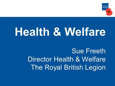 Health & Welfare Sue Freeth Director Health & Welfare The Royal British Legion.