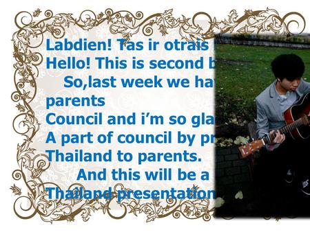 Labdien! Tas ir otrais blogs ! Hello! This is second blogs So,last week we haven parents Council and im so glad to be A part of council by present Thailand.