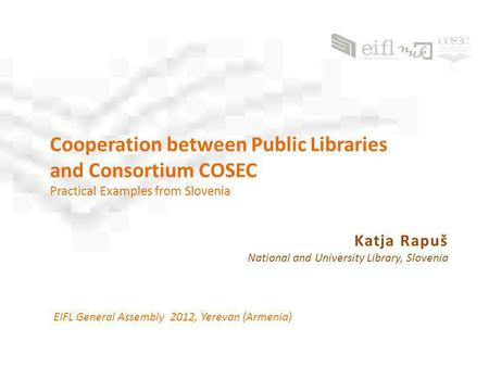 Cooperation between Public Libraries and Consortium COSEC Practical Examples from Slovenia EIFL General Assembly 2012, Yerevan (Armenia) Katja Rapuš National.