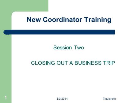 6/3/2014Travel-cko 1 New Coordinator Training Session Two CLOSING OUT A BUSINESS TRIP.