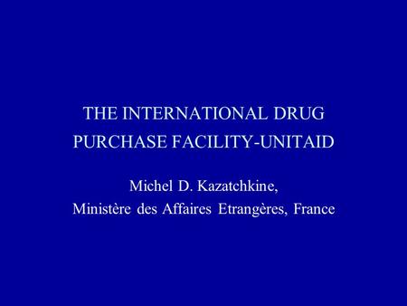 THE INTERNATIONAL DRUG PURCHASE FACILITY-UNITAID Michel D. Kazatchkine, Ministère des Affaires Etrangères, France.