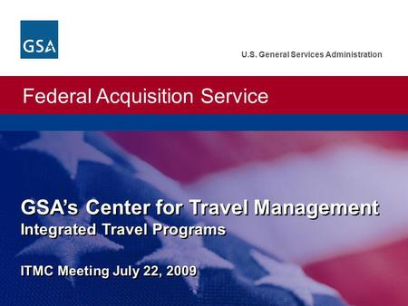 Federal Acquisition Service U.S. General Services Administration GSAs Center for Travel Management Integrated Travel Programs ITMC Meeting July 22, 2009.