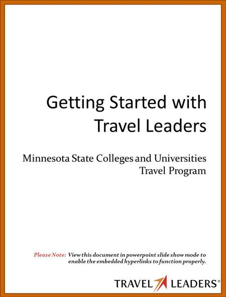 Getting Started with Travel Leaders Minnesota State Colleges and Universities Travel Program Please Note: View this document in powerpoint slide show mode.