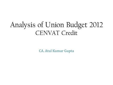 Analysis of Union Budget 2012 CENVAT Credit CA. Atul Kumar Gupta.