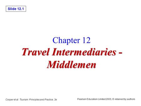 Slide 12.1 Cooper et al: Tourism: Principles and Practice, 3e Pearson Education Limited 2005, © retained by authors Travel Intermediaries - Middlemen Chapter.