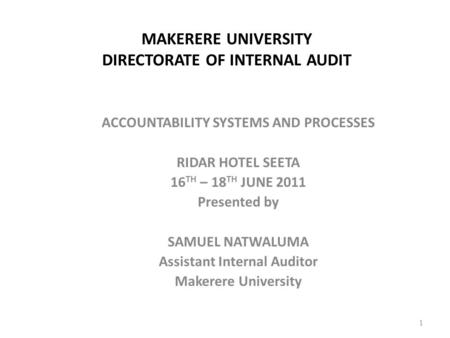 MAKERERE UNIVERSITY DIRECTORATE OF INTERNAL AUDIT ACCOUNTABILITY SYSTEMS AND PROCESSES RIDAR HOTEL SEETA 16 TH – 18 TH JUNE 2011 Presented by SAMUEL NATWALUMA.