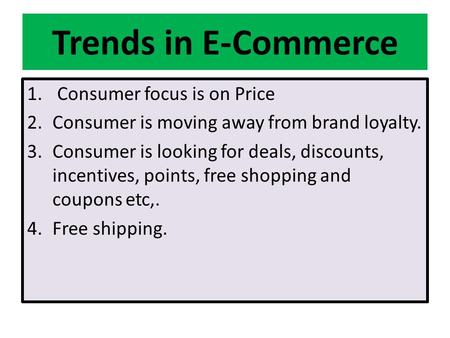 Trends in E-Commerce 1. Consumer focus is on Price 2.Consumer is moving away from brand loyalty. 3.Consumer is looking for deals, discounts, incentives,