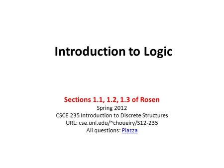 Introduction to Logic Sections 1.1, 1.2, 1.3 of Rosen Spring 2012 CSCE 235 Introduction to Discrete Structures URL: cse.unl.edu/~choueiry/S12-235 All questions: