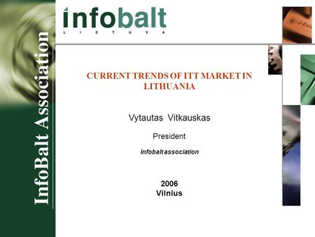 CURRENT TRENDS OF ITT MARKET IN LITHUANIA Vytautas Vitkauskas President Infobalt association 2006 Vilnius.