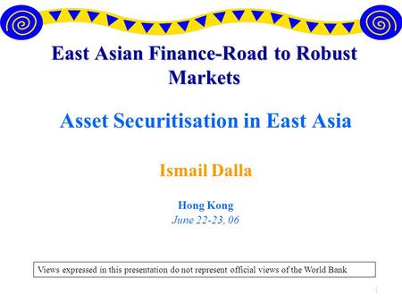 1 East Asian Finance-Road to Robust Markets Asset Securitisation in East Asia Ismail Dalla Hong Kong June 22-23, 06 Views expressed in this presentation.