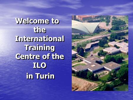 Welcome to the International Training Centre of the ILO in Turin in Turin Welcome to the International Training Centre of the ILO in Turin in Turin.
