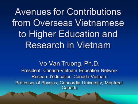 Avenues for Contributions from Overseas Vietnamese to Higher Education and Research in Vietnam Vo-Van Truong, Ph.D. President, Canada-Vietnam Education.