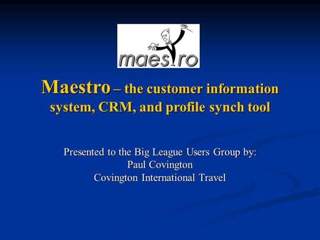 Presented to the Big League Users Group by: Paul Covington Covington International Travel Maestro – the customer information system, CRM, and profile synch.