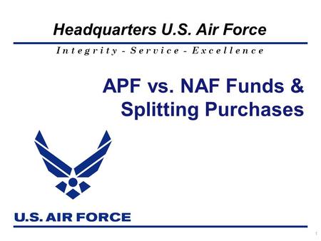 I n t e g r i t y - S e r v i c e - E x c e l l e n c e Headquarters U.S. Air Force APF vs. NAF Funds & Splitting Purchases 1.