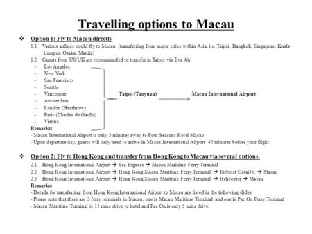 Travelling options to Macau Option 1: Fly to Macau directly 1.1 Various airlines could fly to Macau (transferring from major cities within Asia, i.e. Taipei,